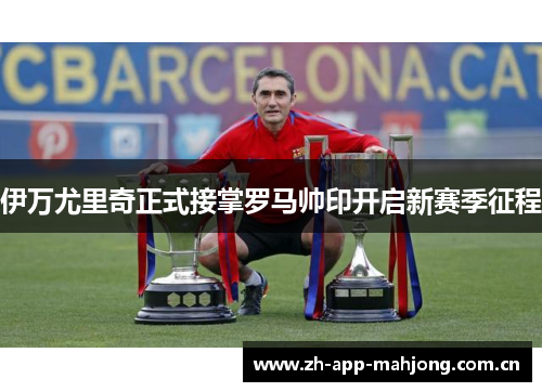 伊万尤里奇正式接掌罗马帅印开启新赛季征程